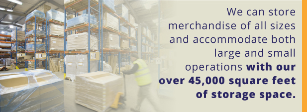 We can store merchandise of all sizes and accommodate both large and small operations with our over 45,000 square feet of storage space.