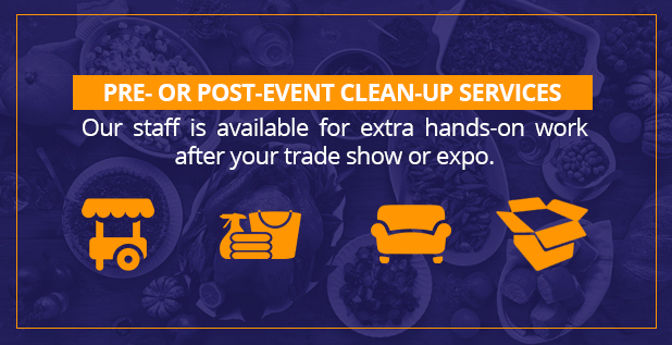 Pre- or post-event clean up services. Our staff is available for extra hands-on work after your trade show or expo.