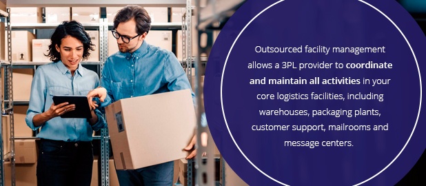 Outsourced facility management allows a 3PL provider to coordinate and maintain all activities in your core logistics facilities, including warehouses, packaging plants, customer support, mailrooms and message centers.